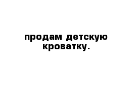 продам детскую кроватку.